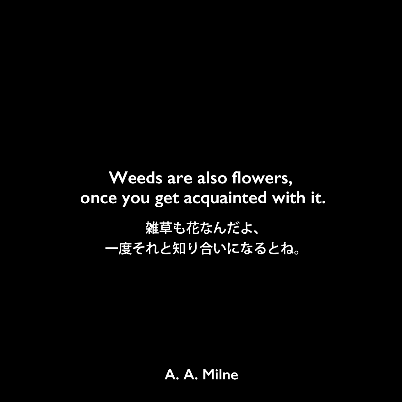 Weeds are flowers too, once you get to know them.雑草も花なんだよ、一度それと知り合いになるとね。