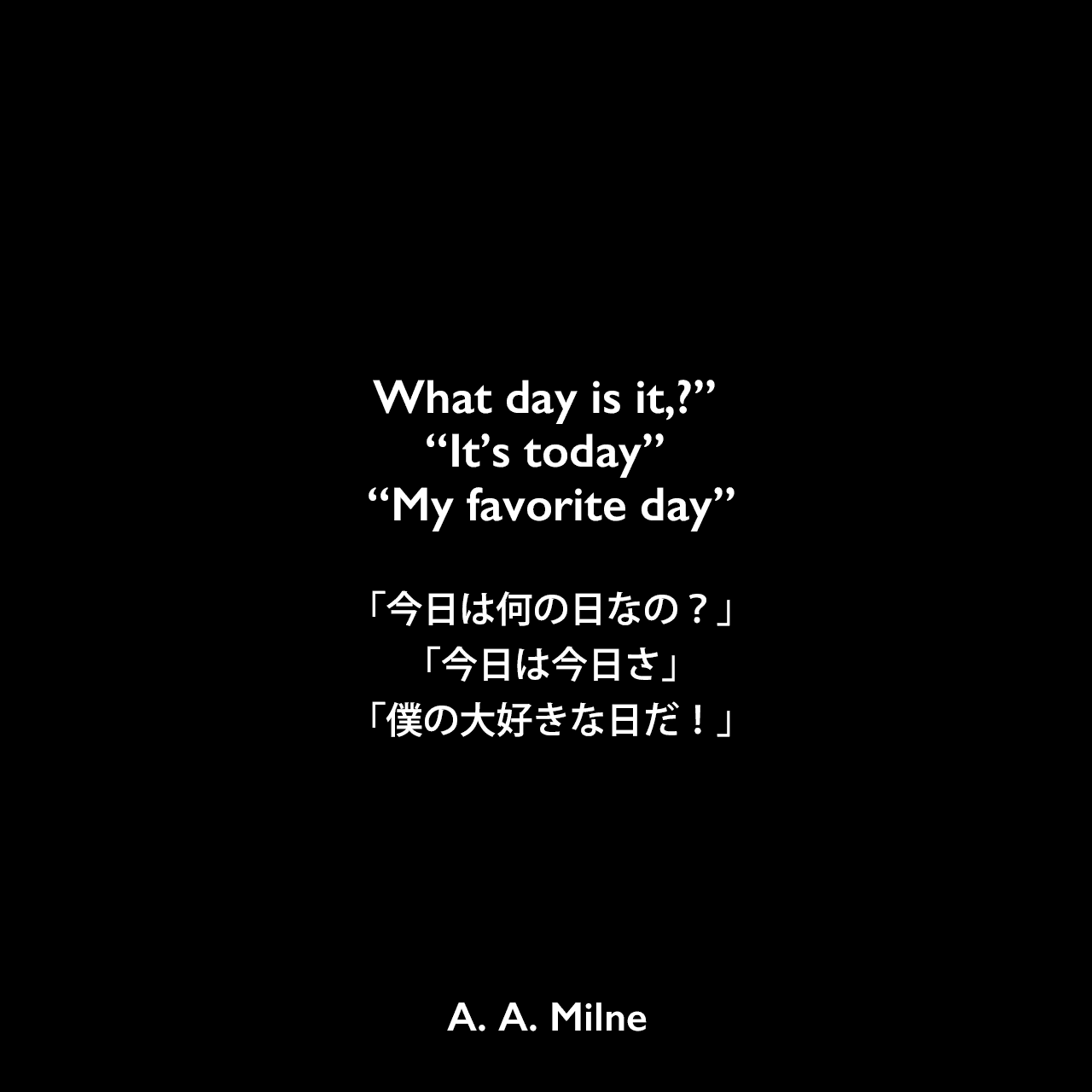 What day is it,?” “It’s today” “My favorite day”「今日は何の日なの？」「今日は今日さ」「僕の大好きな日だ！」A. A. Milne