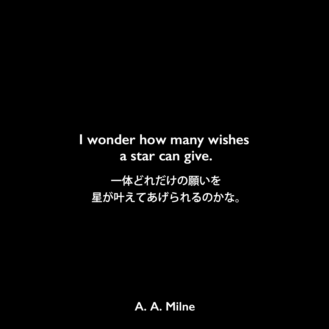 I wonder how many wishes a star can give.一体どれだけの願いを星が叶えてあげられるのかな。A. A. Milne