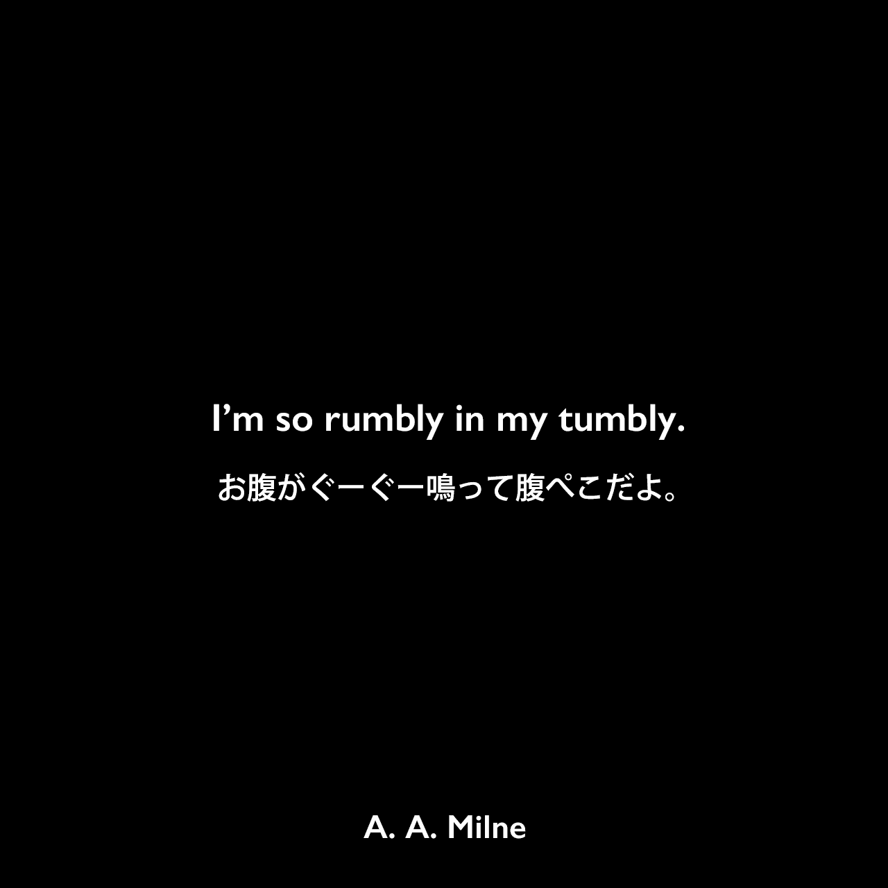 I’m so rumbly in my tumbly.お腹がぐーぐー鳴って腹ぺこだよ。A. A. Milne
