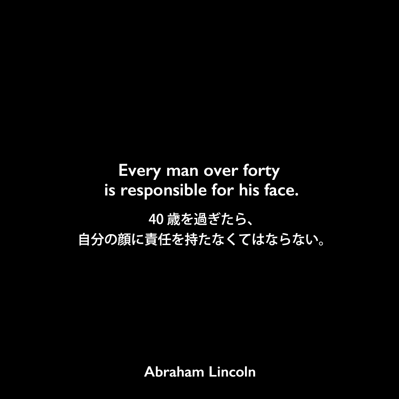 Every man over forty is responsible for his face.40歳を過ぎたら、自分の顔に責任を持たなくてはならない。Abraham Lincoln