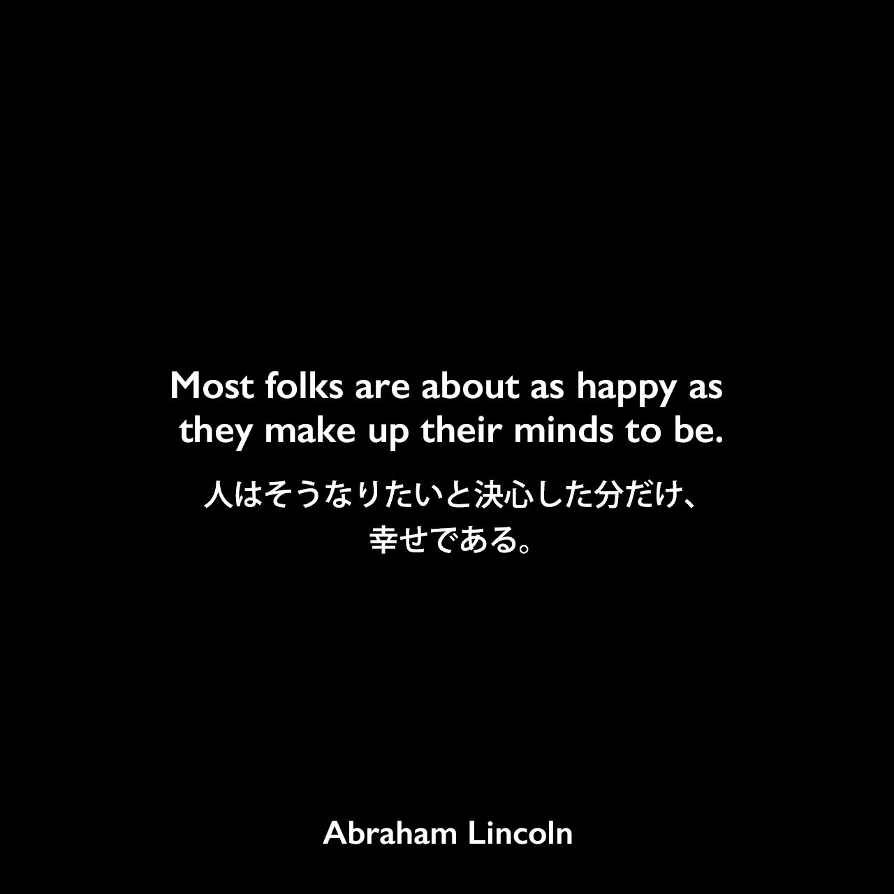 Most folks are about as happy as they make up their minds to be.人はそうなりたいと決心した分だけ、幸せである。Abraham Lincoln