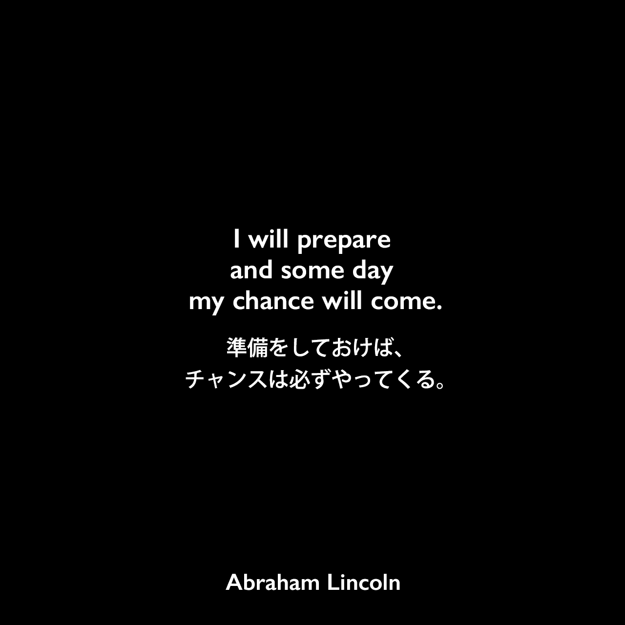 I will prepare and some day my chance will come.準備をしておけば、チャンスは必ずやってくる。Abraham Lincoln