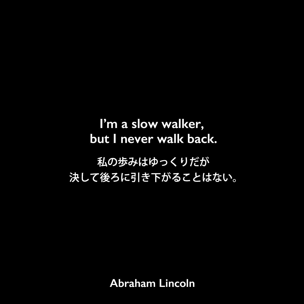 I’m a slow walker, but I never walk back.私の歩みはゆっくりだが、決して後ろに引き下がることはない。Abraham Lincoln