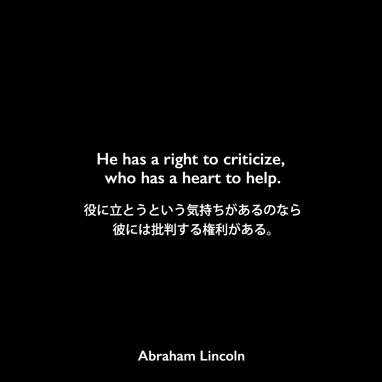 He has a right to criticize, who has a heart to help.役に立とうという気持ちがあるのなら、彼には批判する権利がある。Abraham Lincoln