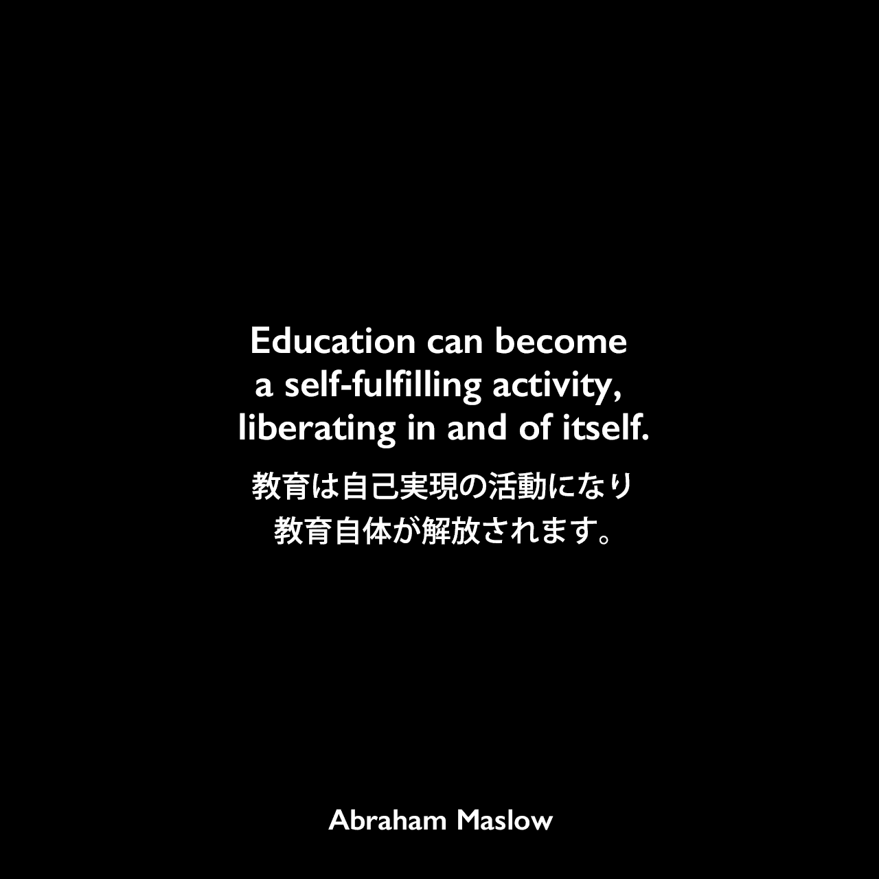 Education can become a self-fulfilling activity, liberating in and of itself.教育は自己実現の活動になり、教育自体が解放されます。Abraham Maslow