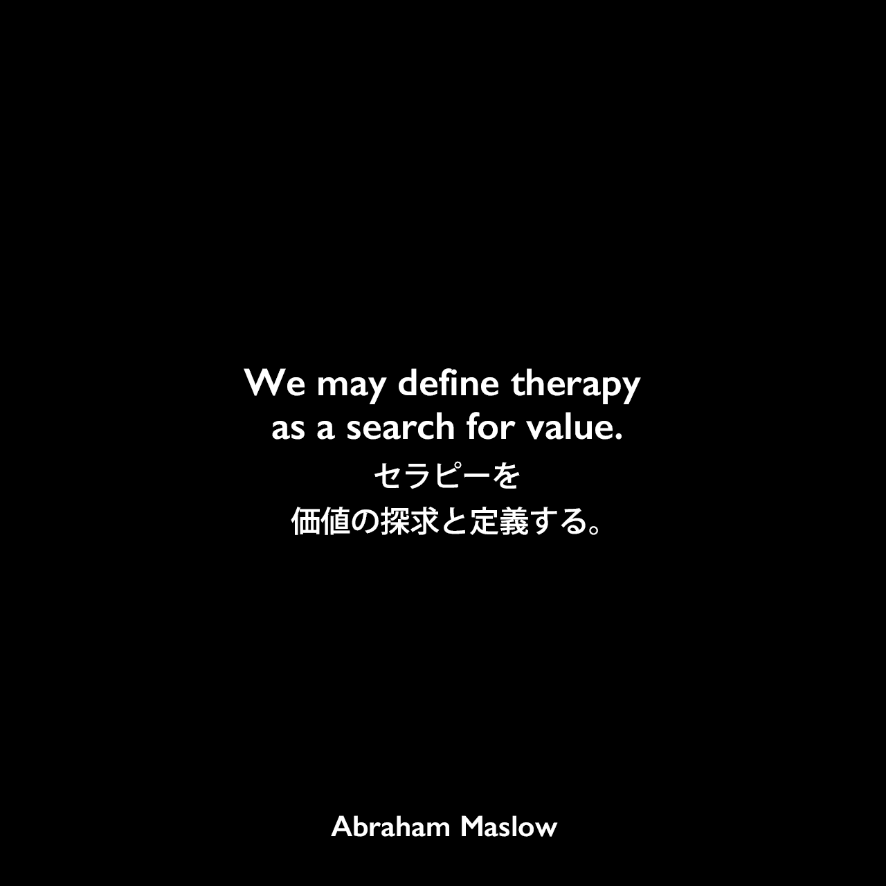 We may define therapy as a search for value.セラピーを価値の探求と定義する。Abraham Maslow