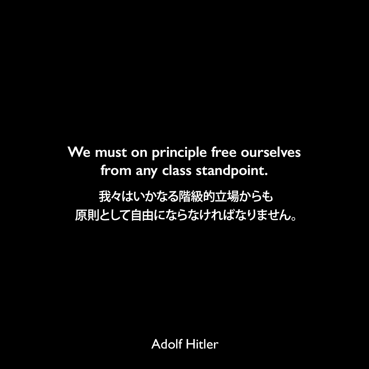 We must on principle free ourselves from any class standpoint.我々はいかなる階級的立場からも原則として自由にならなければなりません。- 1922年4月12日ミュンヘンでのスピーチよりAdolf Hitler