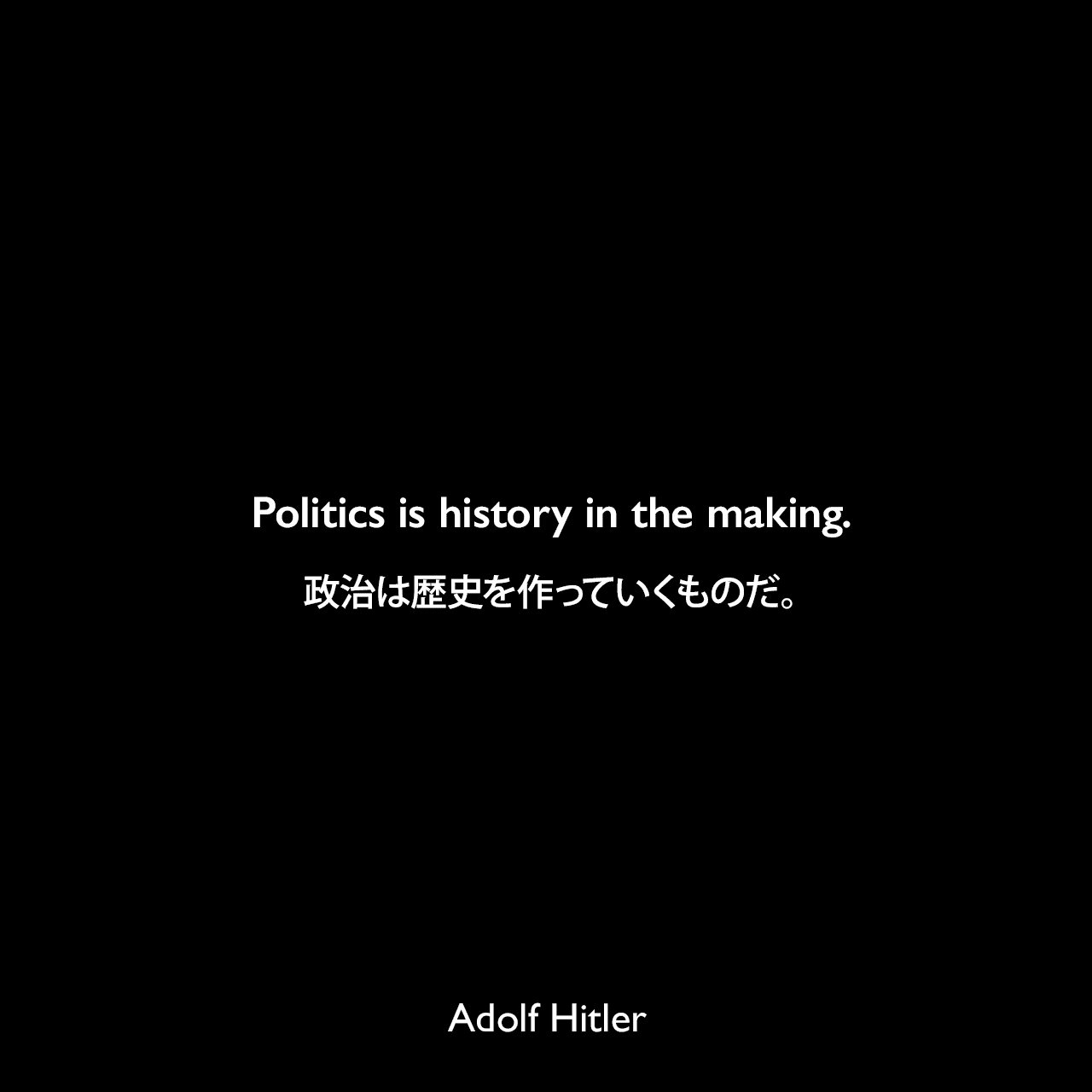 Politics is history in the making.政治は歴史を作っていくものだ。- アドルフ・ヒトラーによる本「ヒトラー第二の書 (Hitlers Zweites Buch)」よりAdolf Hitler