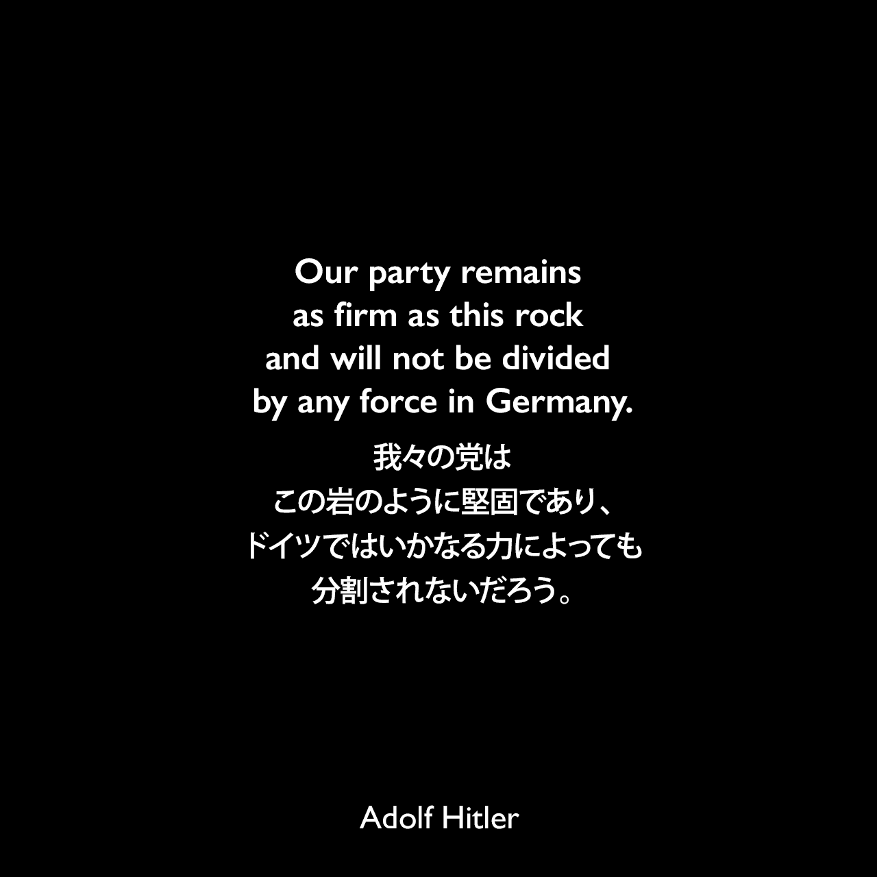 Our party remains as firm as this rock and will not be divided by any force in Germany.我々の党はこの岩のように堅固であり、ドイツではいかなる力によっても分割されないだろう。- 映画「意志の勝利」よりAdolf Hitler