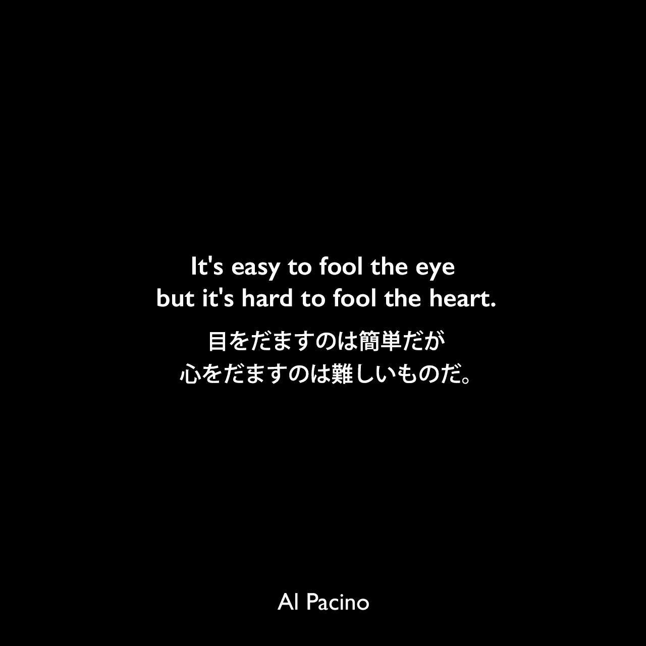 It's easy to fool the eye but it's hard to fool the heart.目をだますのは簡単だが、心をだますのは難しいものだ。Al Pacino
