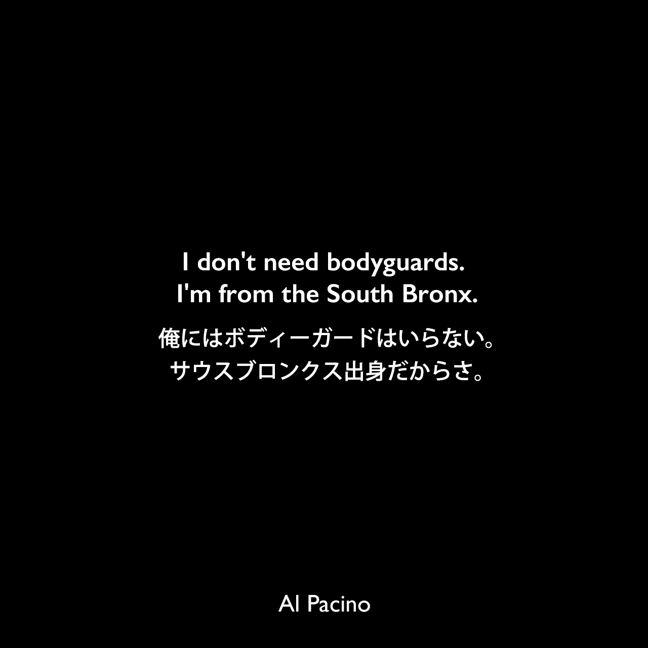 I don't need bodyguards. I'm from the South Bronx.俺にはボディーガードはいらない。サウスブロンクス出身だからさ。Al Pacino