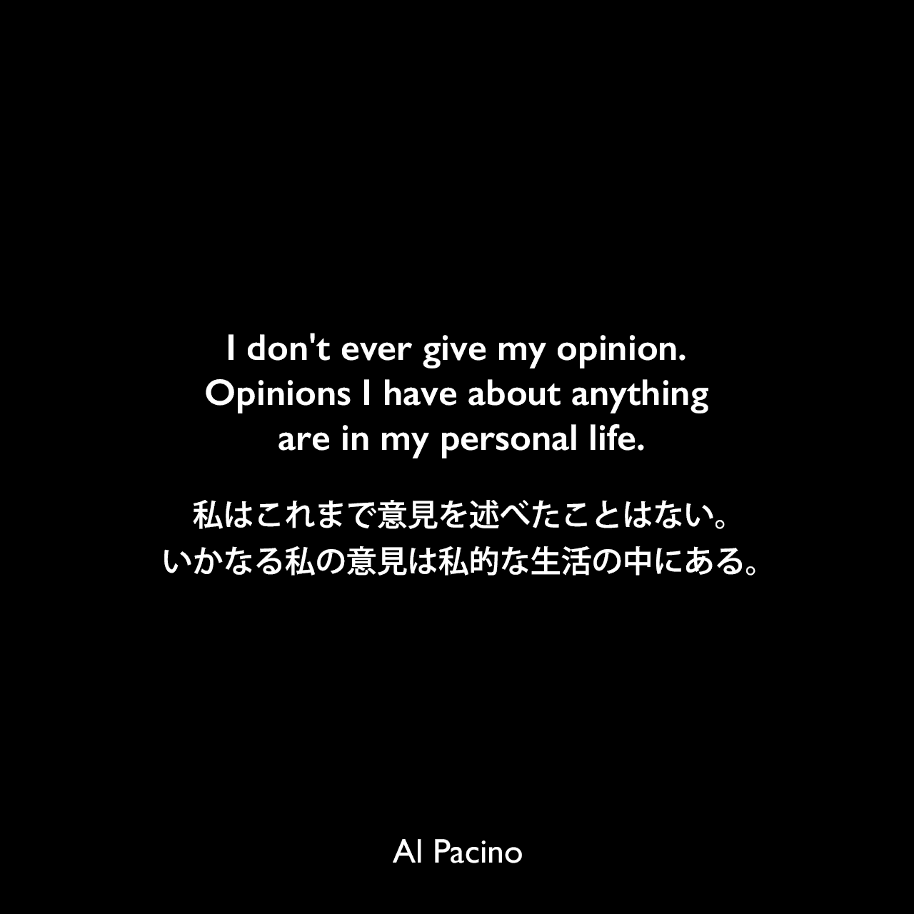 I don't ever give my opinion. Opinions I have about anything are in my personal life.私はこれまで意見を述べたことはない。いかなる私の意見は私的な生活の中にある。Al Pacino