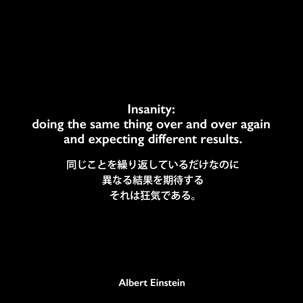Insanity: doing the same thing over and over again and expecting different results.同じことを繰り返しているだけなのに、異なる結果を期待する、それは狂気である。