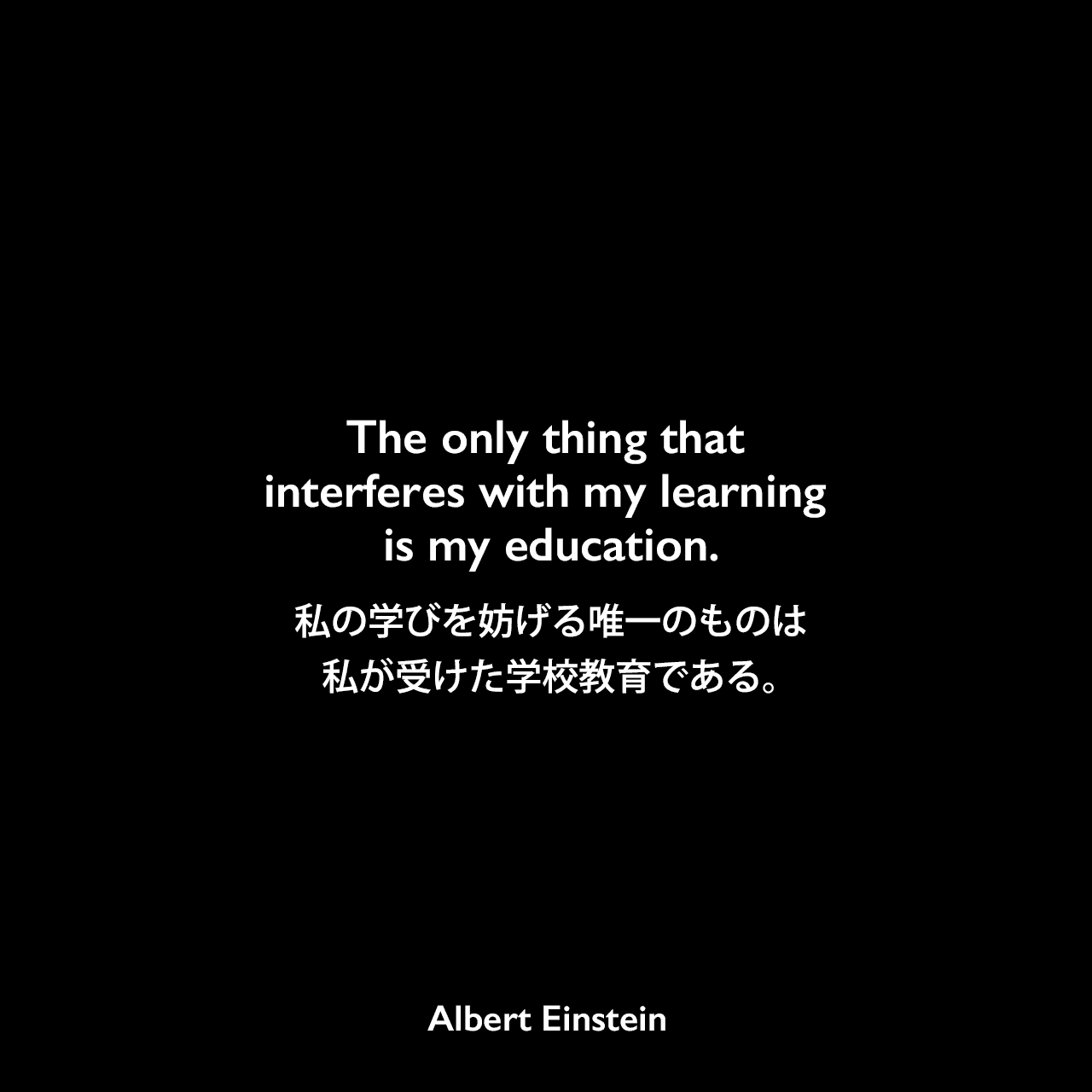 The only thing that interferes with my learning is my education.私の学びを妨げる唯一のものは私が受けた学校教育である。Albert Einstein