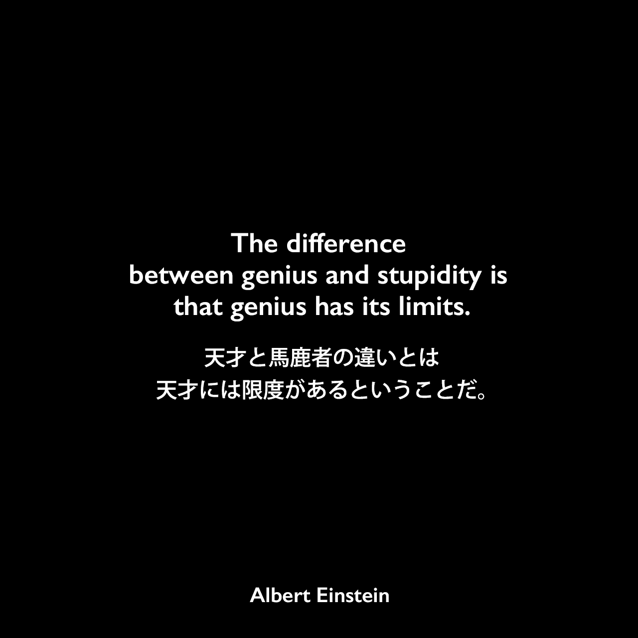 The difference between genius and stupidity is that genius has its limits.天才と馬鹿者の違いとは、天才には限度があるということだ。Albert Einstein