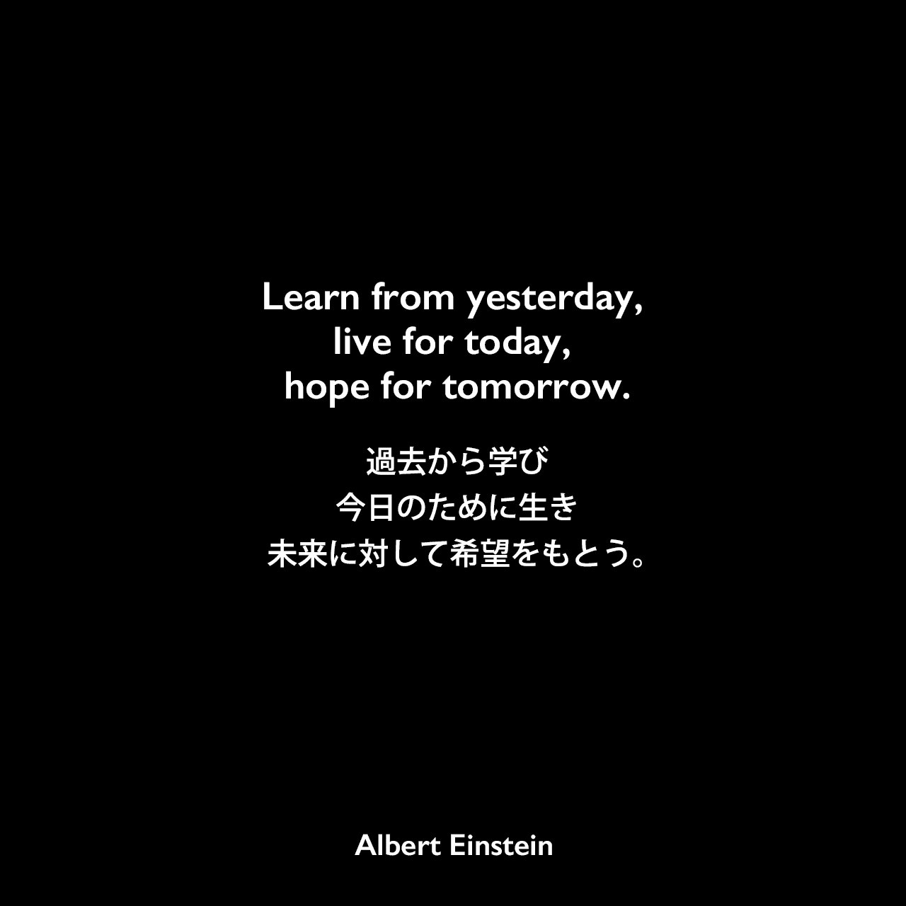 Learn from yesterday, live for today, hope for tomorrow.過去から学び、今日のために生き、未来に対して希望をもとう。