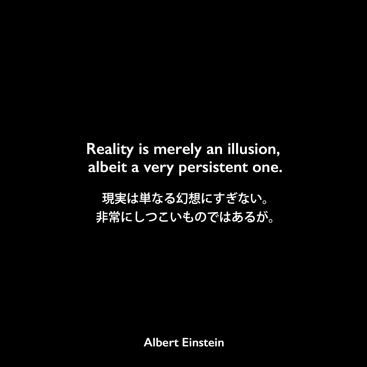 Reality is merely an illusion, albeit a very persistent one.現実は単なる幻想にすぎない。非常にしつこいものではあるが。Albert Einstein