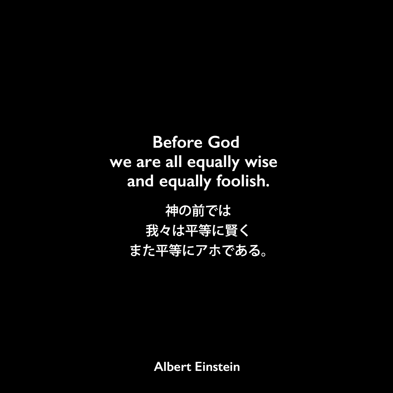 we are all equally wise – and equally foolish.神の前では、我々は平等に賢くまた平等にアホである。Albert Einstein