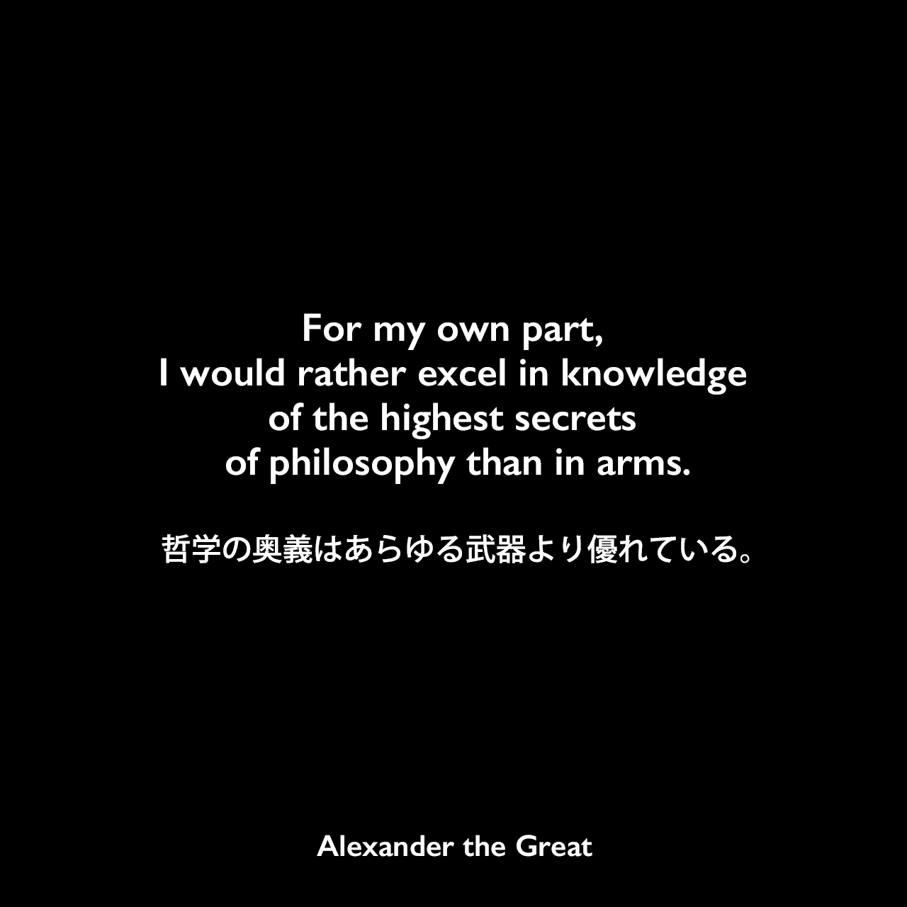 For my own part, I would rather excel in knowledge of the highest secrets of philosophy than in arms.哲学の奥義はあらゆる武器より優れている。Alexander the Great