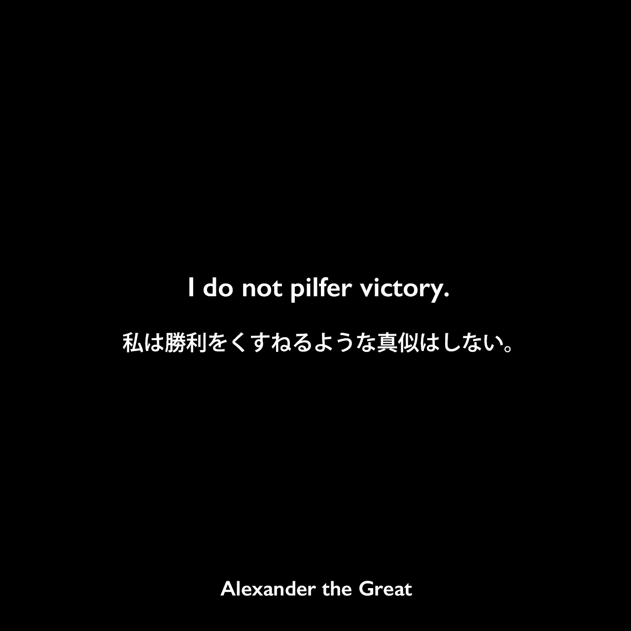 I do not pilfer victory.私は勝利をくすねるような真似はしない。Alexander the Great