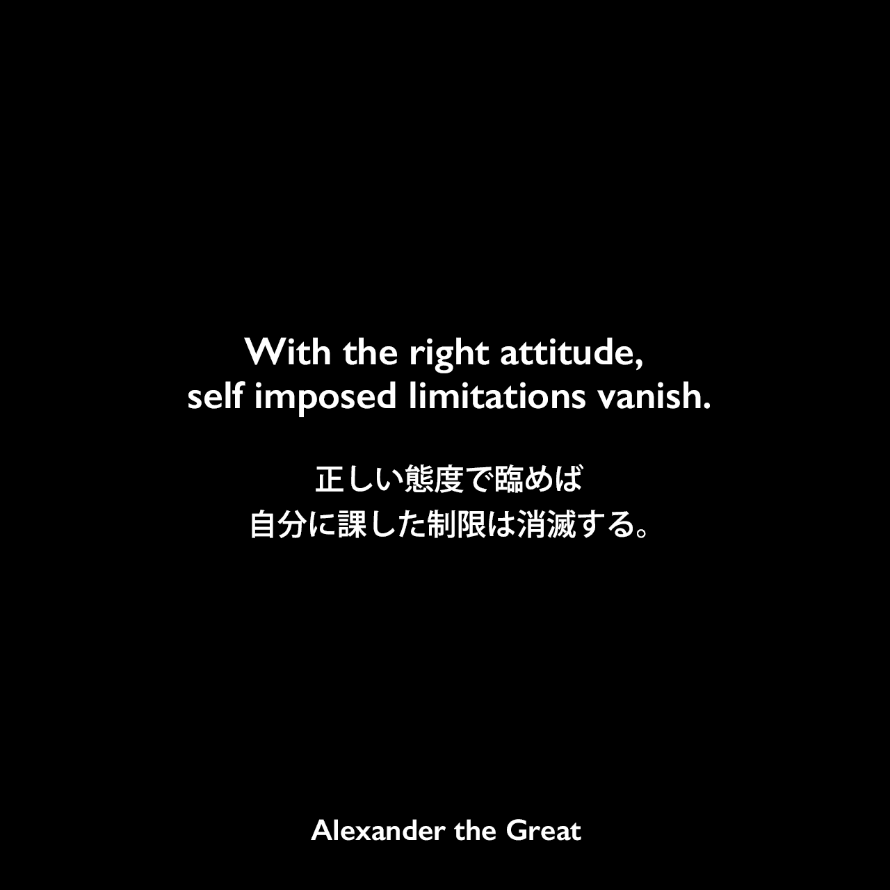 With the right attitude, self imposed limitations vanish.正しい態度で臨めば、自分に課した制限は消滅する。Alexander the Great