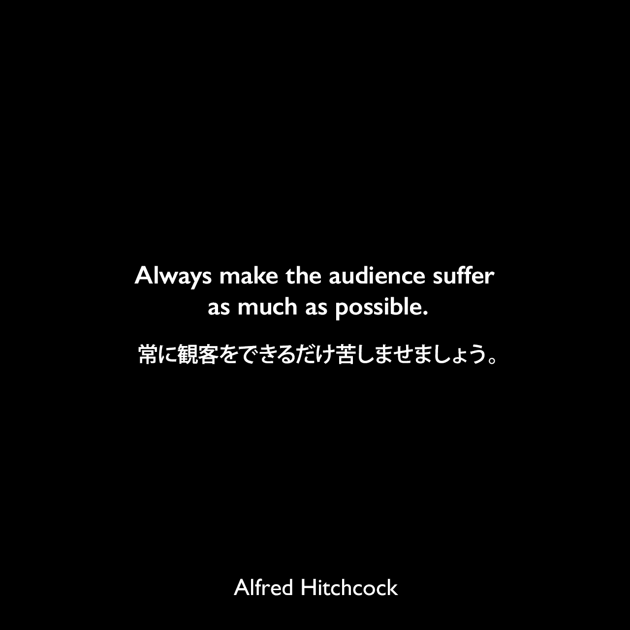 Always make the audience suffer as much as possible.常に観客をできるだけ苦しませましょう。Alfred Hitchcock