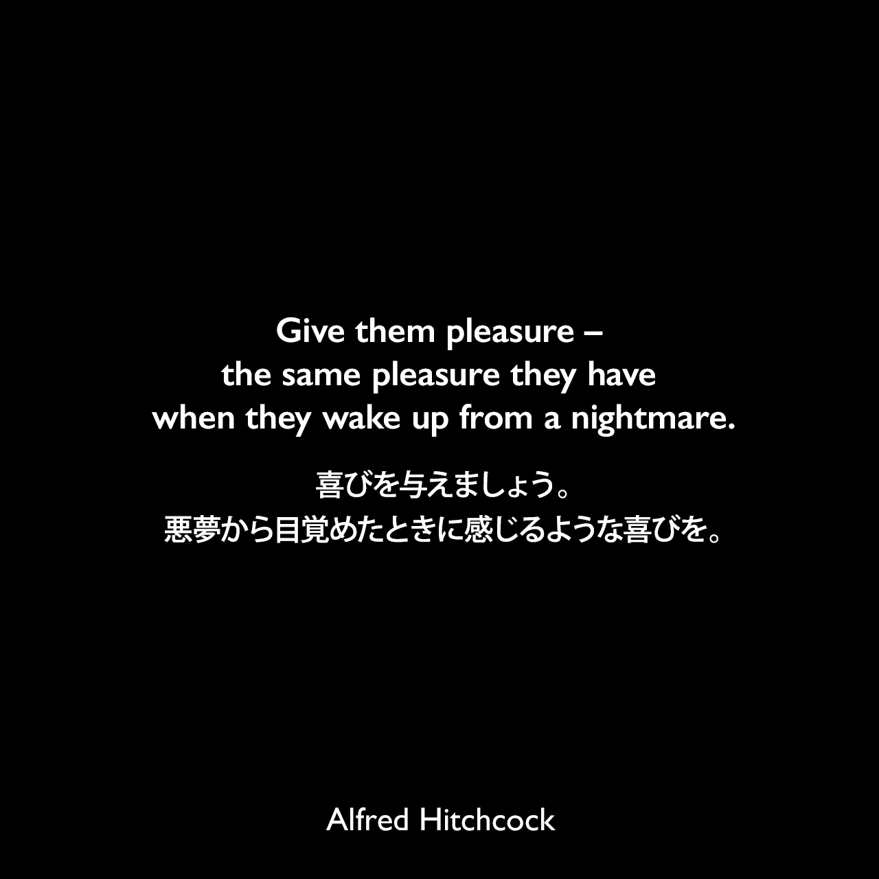 Give them pleasure – the same pleasure they have when they wake up from a nightmare.喜びを与えましょう。悪夢から目覚めたときに感じるような喜びを。- 1974年8月 アメリカニュージャージー州の新聞「Asbury Park Press」よりAlfred Hitchcock