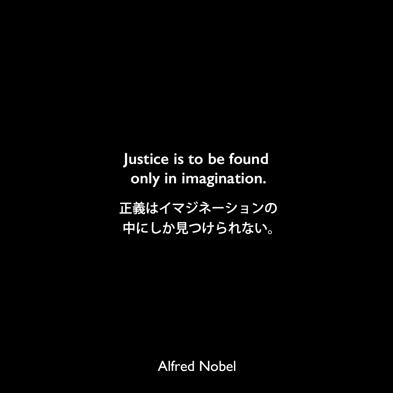 Justice is to be found only in imagination.正義はイマジネーションの中にしか見つけられない。Alfred Nobel