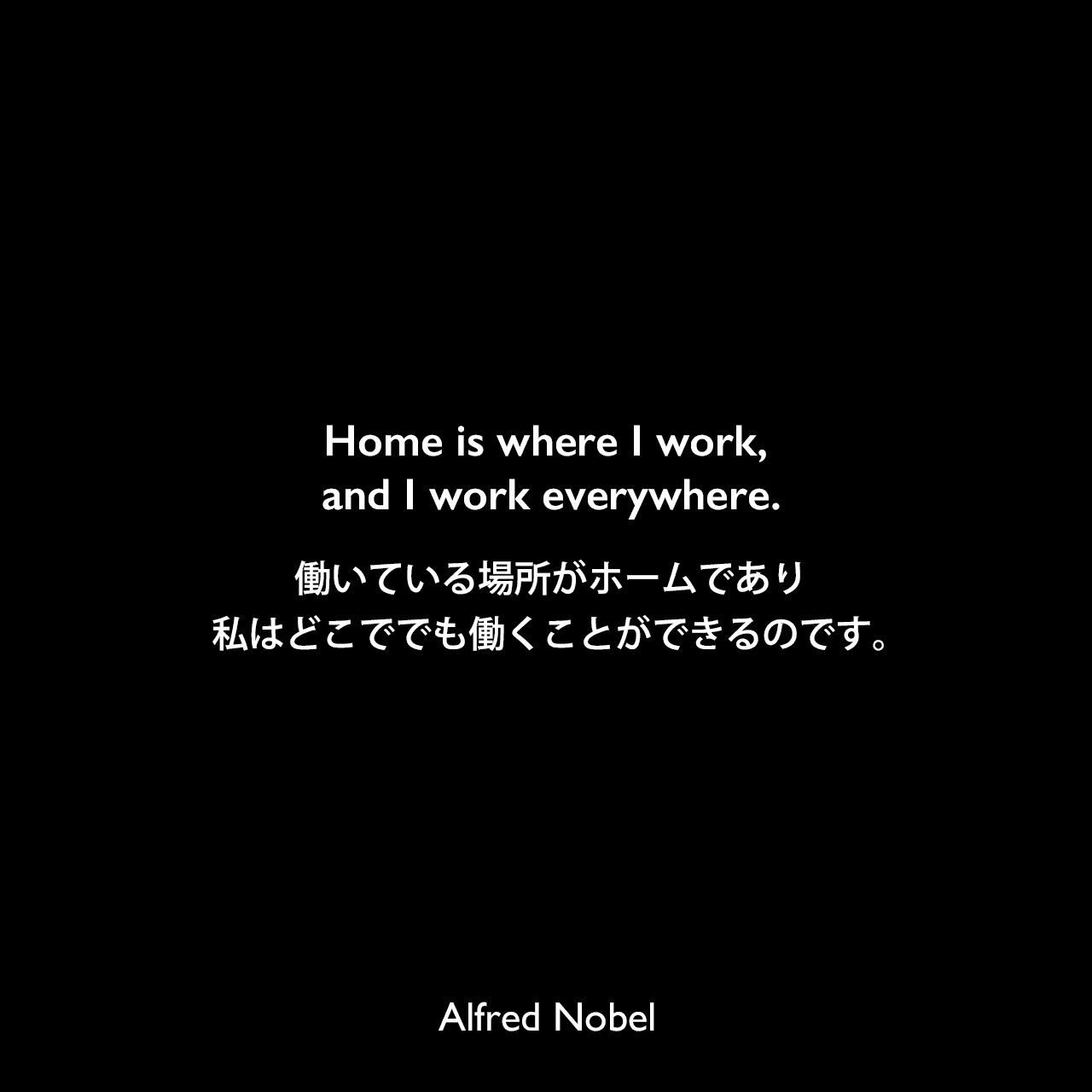 Home is where I work, and I work everywhere.働いている場所がホームであり、私はどこででも働くことができるのです。Alfred Nobel