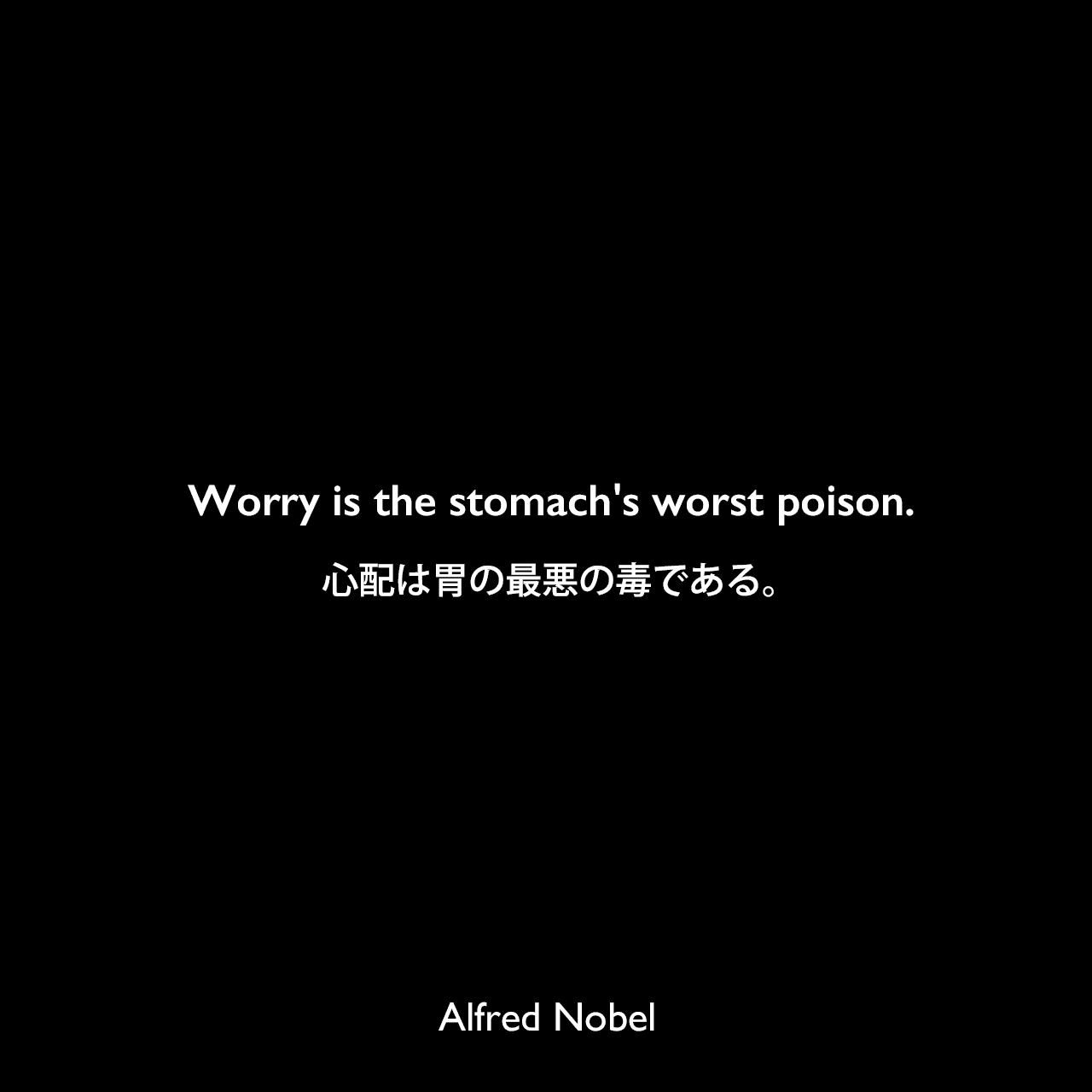 Worry is the stomach's worst poison.心配は胃の最悪の毒である。Alfred Nobel
