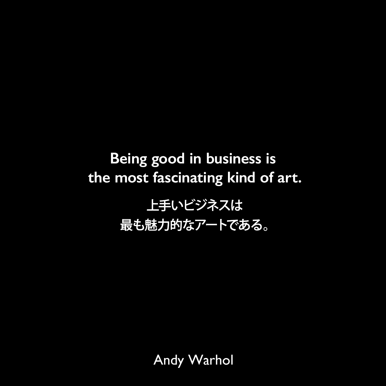 Being good in business is the most fascinating kind of art.上手いビジネスは、最も魅力的なアートである。Andy Warhol