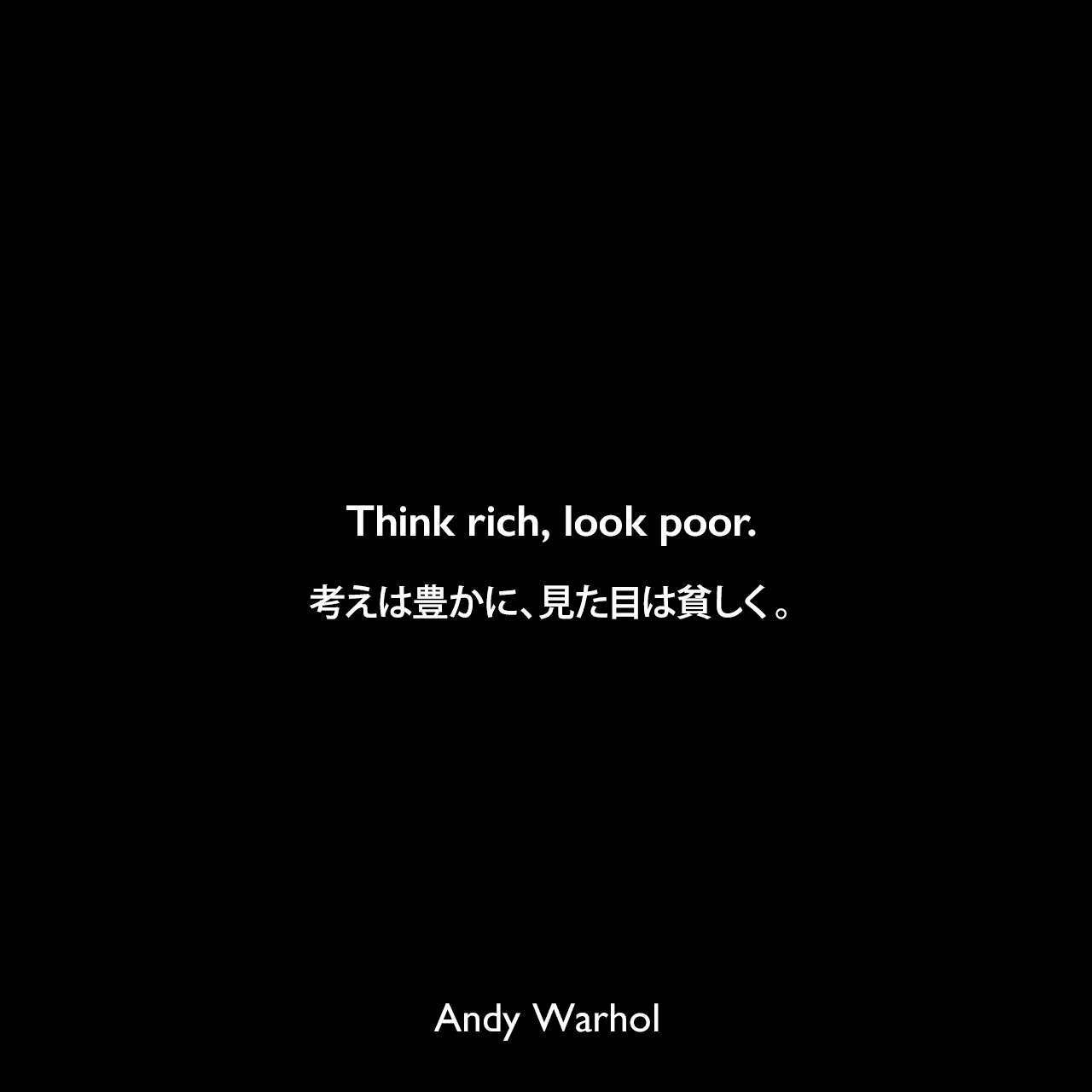 Think rich, look poor.考えは豊かに、見た目は貧しく。Andy Warhol