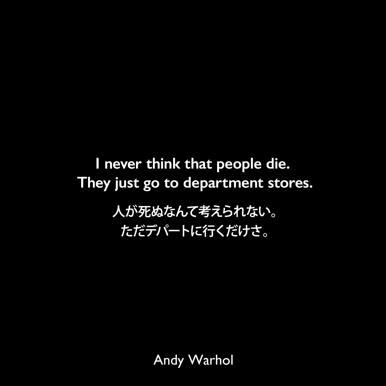 I never think that people die. They just go to department stores.人が死ぬなんて考えられない。ただデパートに行くだけさ。Andy Warhol