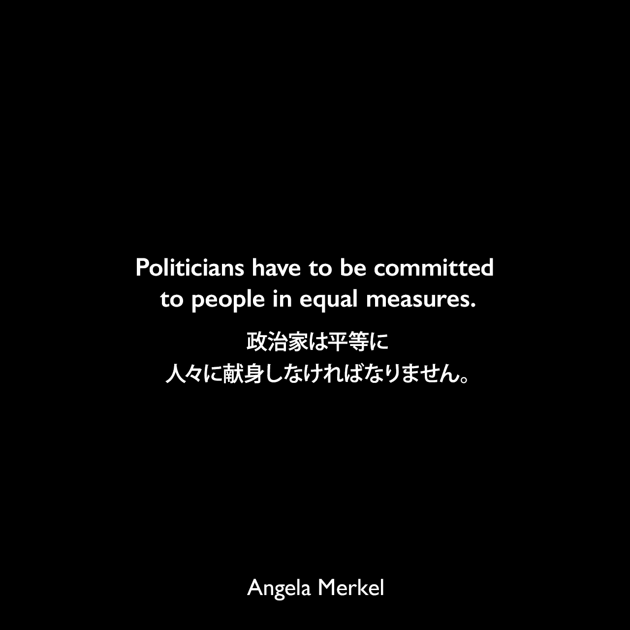 Politicians have to be committed to people in equal measures.政治家は平等に人々に献身しなければなりません。Angela Merkel