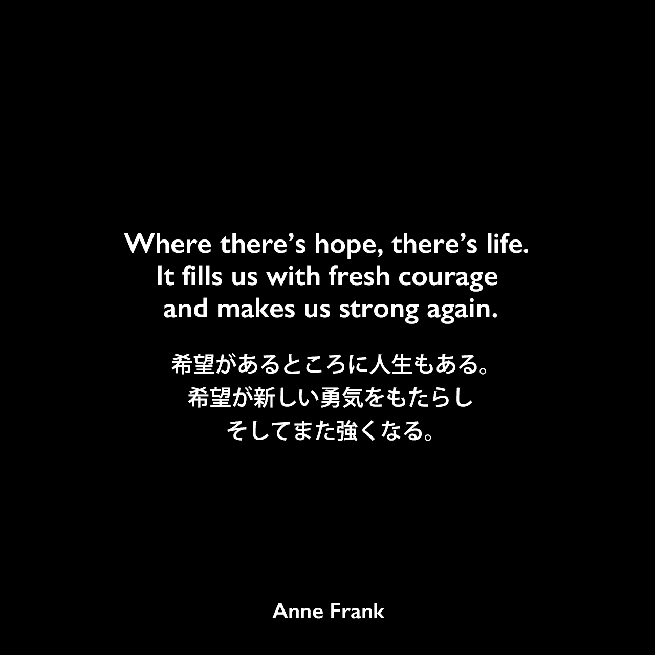 Where there’s hope, there’s life. It fills us with fresh courage and makes us strong again.希望があるところに人生もある。希望が新しい勇気をもたらし、そしてまた強くなる。