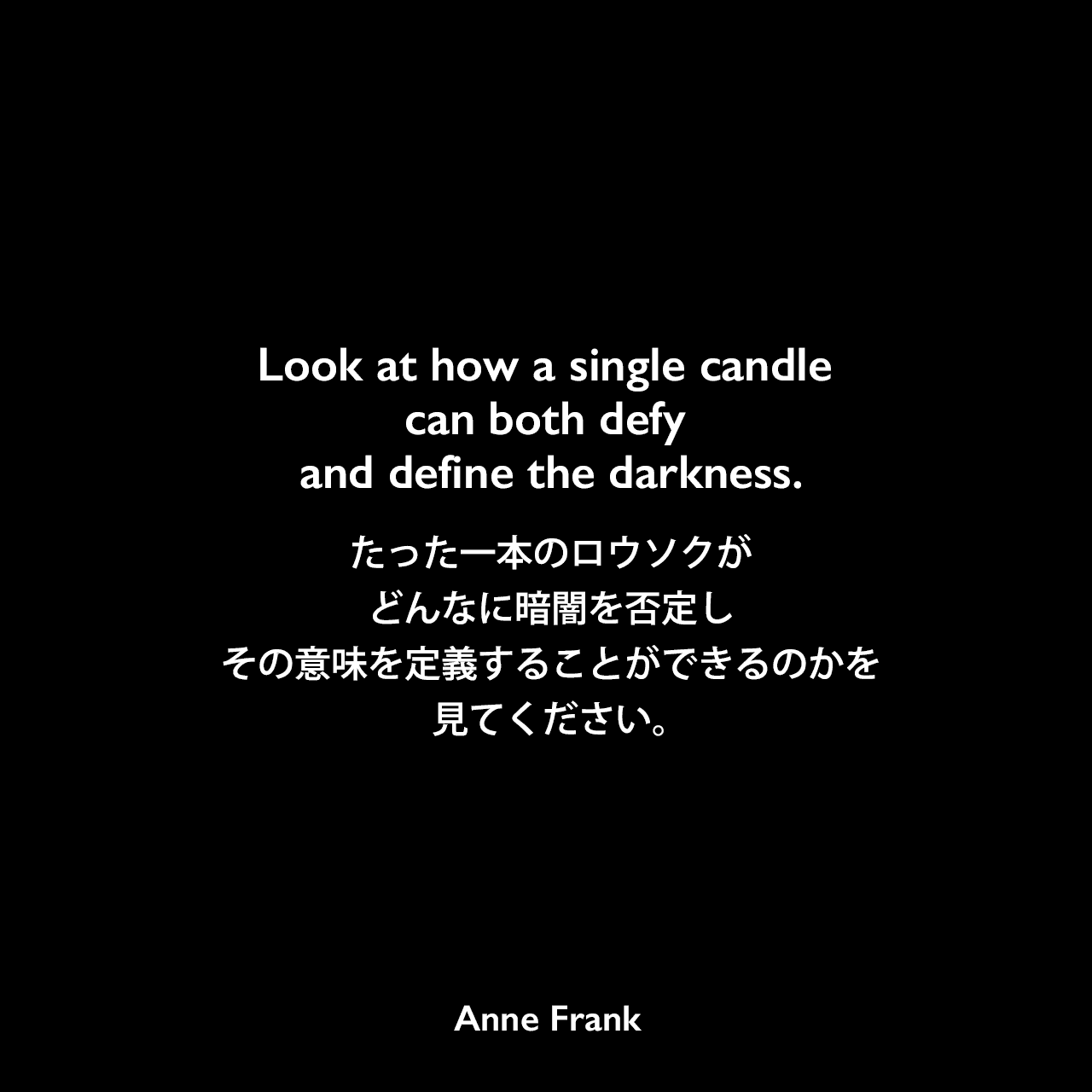 Look at how a single candle can both defy and define the darkness.たった一本のロウソクがどんなに暗闇を否定し、その意味を定義することができるのかを見てください。