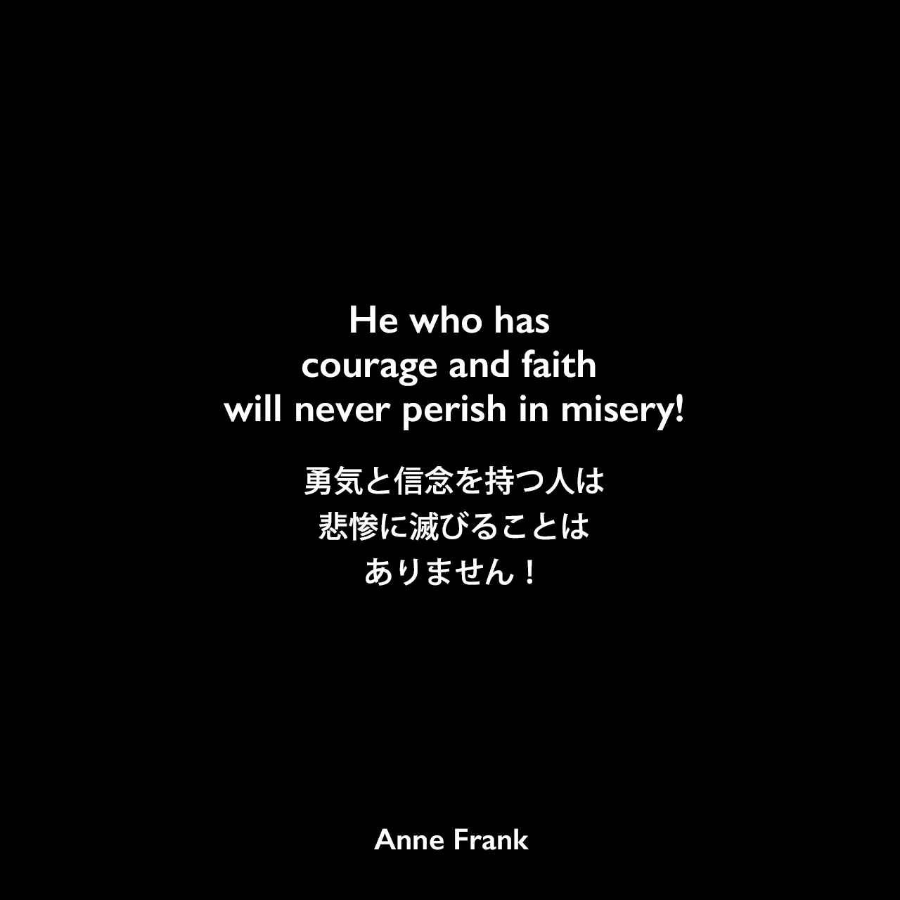 He who has courage and faith will never perish in misery!勇気と信念を持つ人は、悲惨に滅びることはありません！- 「アンネの日記」よりAnne Frank