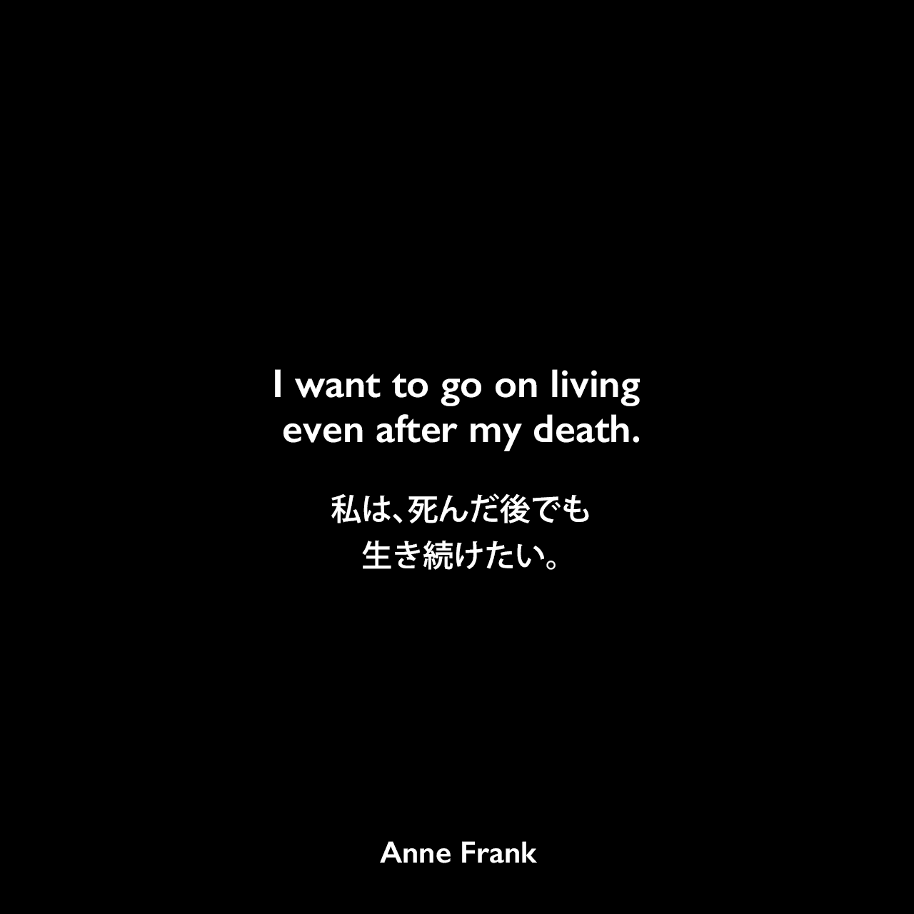 I want to go on living even after my death.私は、死んだ後でも、生き続けたい。- 「アンネの日記」よりAnne Frank
