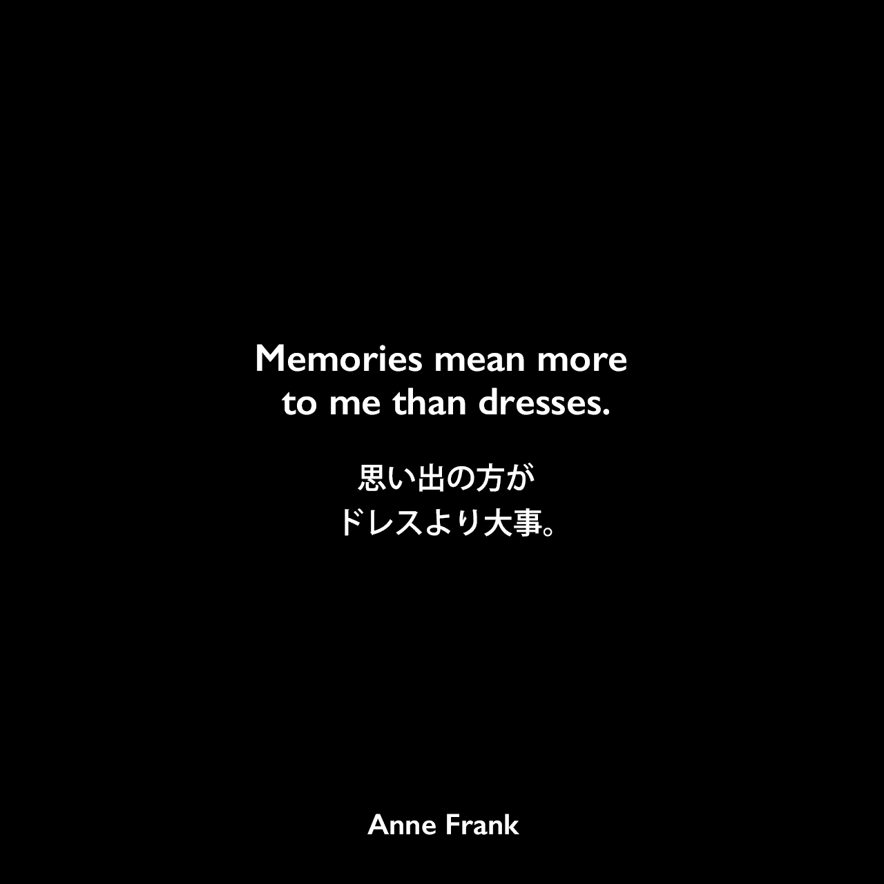 Memories mean more to me than dresses.思い出の方がドレスより大事。Anne Frank