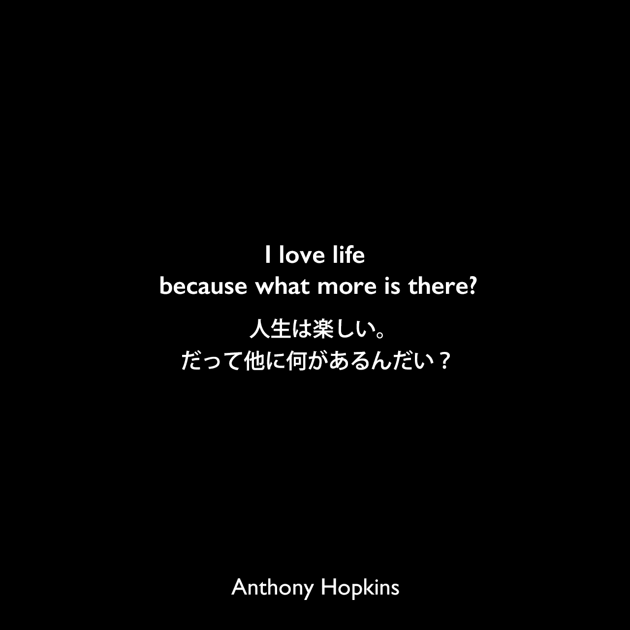 love life because what more is there?人生は楽しい。だって他に何があるんだい？