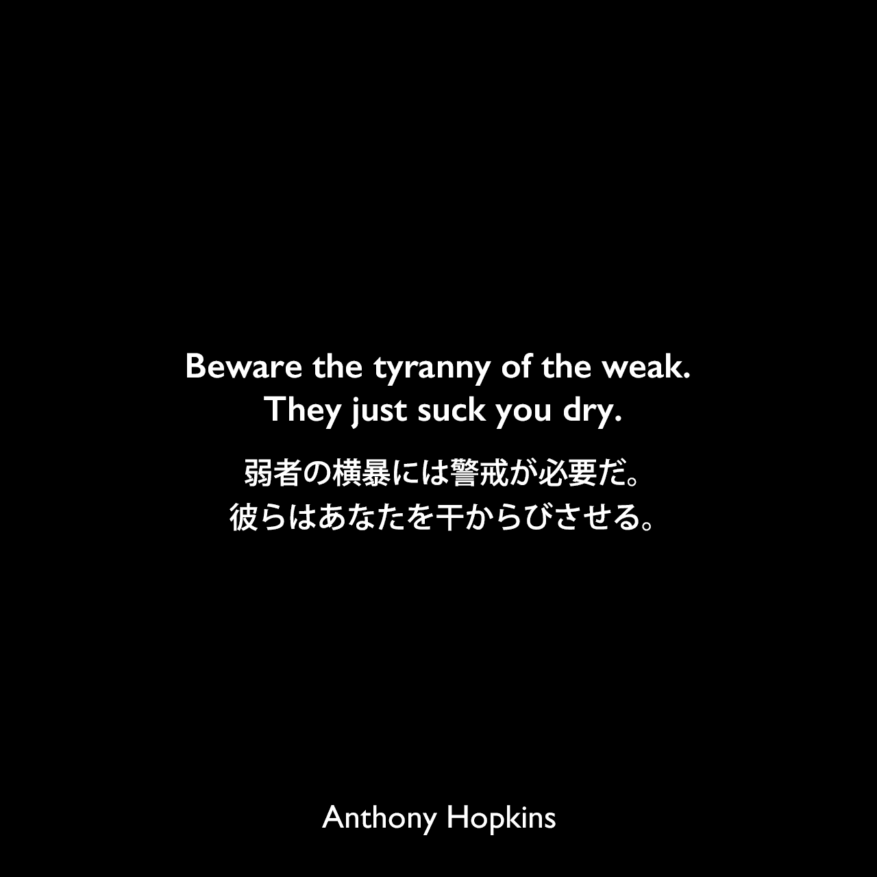 Beware the tyranny of the weak. They just suck you dry.弱者の横暴には警戒が必要だ。彼らはあなたを干からびさせる。Anthony Hopkins