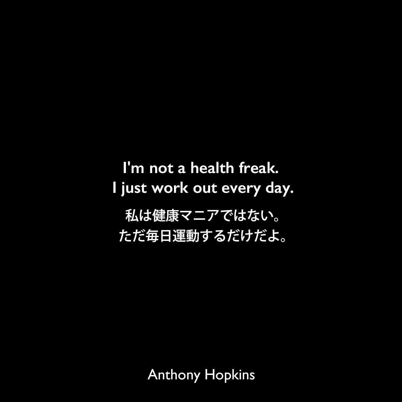 I'm not a health freak. I just work out every day.私は健康マニアではない。ただ毎日運動するだけだよ。Anthony Hopkins