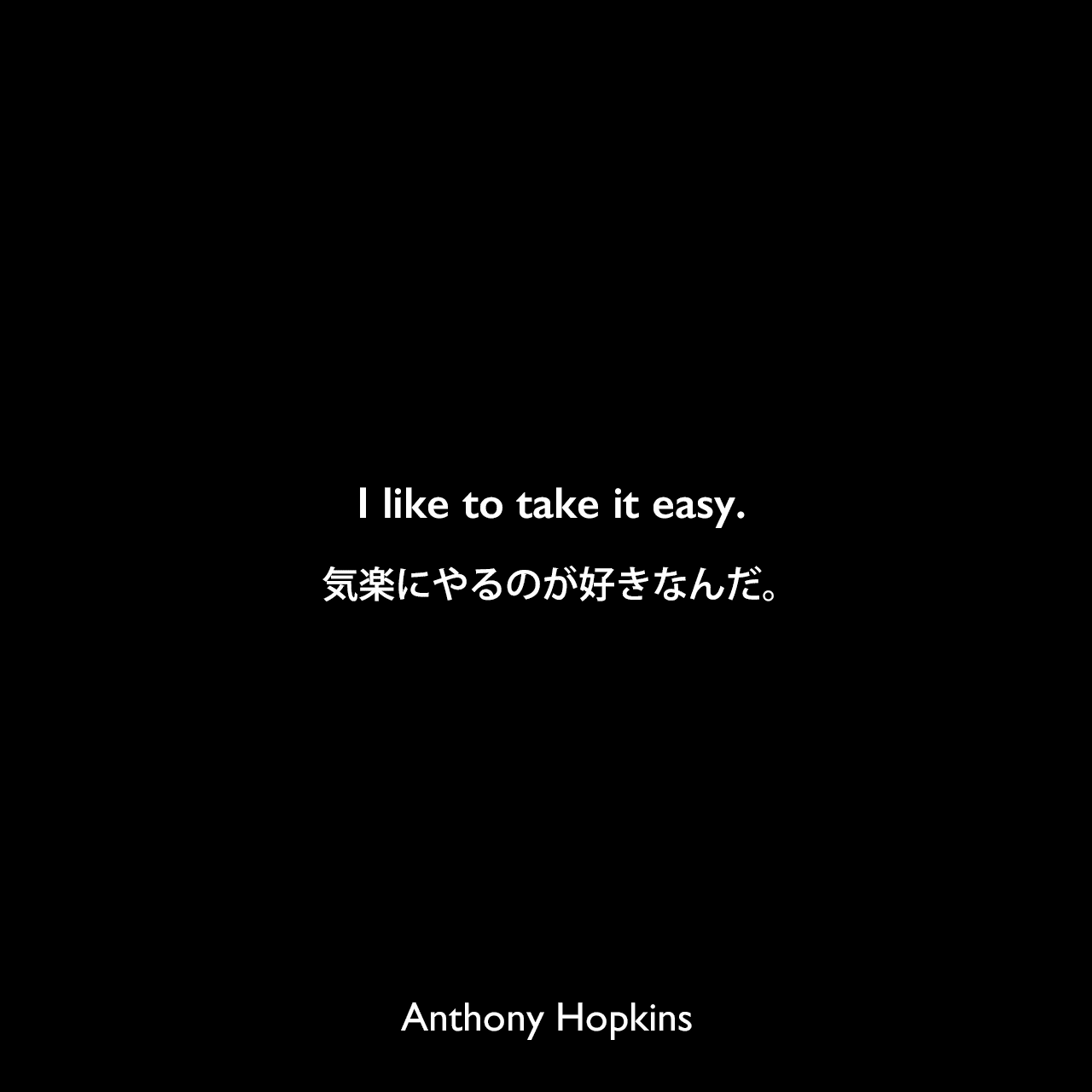 I like to take it easy.気楽にやるのが好きなんだ。Anthony Hopkins