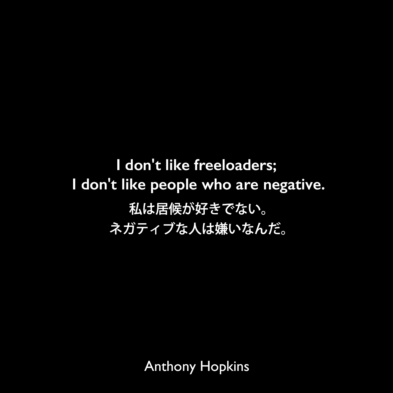 I don't like freeloaders; I don't like people who are negative.私は居候が好きでない。ネガティブな人は嫌いなんだ。Anthony Hopkins