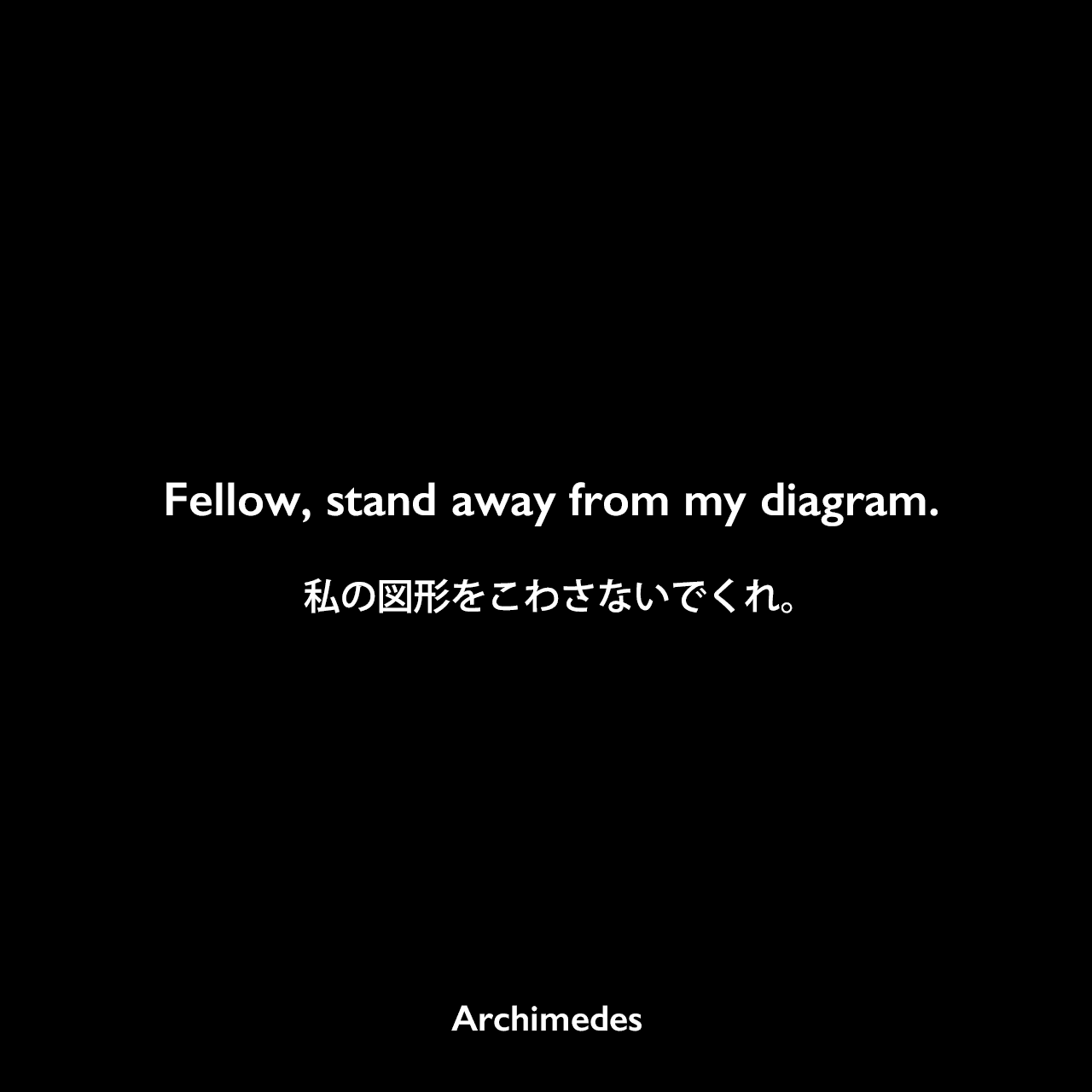 Fellow, stand away from my diagram.私の図形をこわさないでくれ。Archimedes