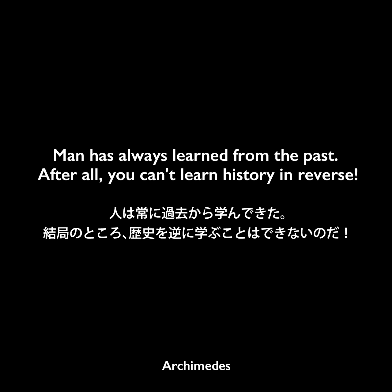 Man has always learned from the past. After all, you can't learn history in reverse!人は常に過去から学んできた。結局のところ、歴史を逆に学ぶことはできないのだ！Archimedes