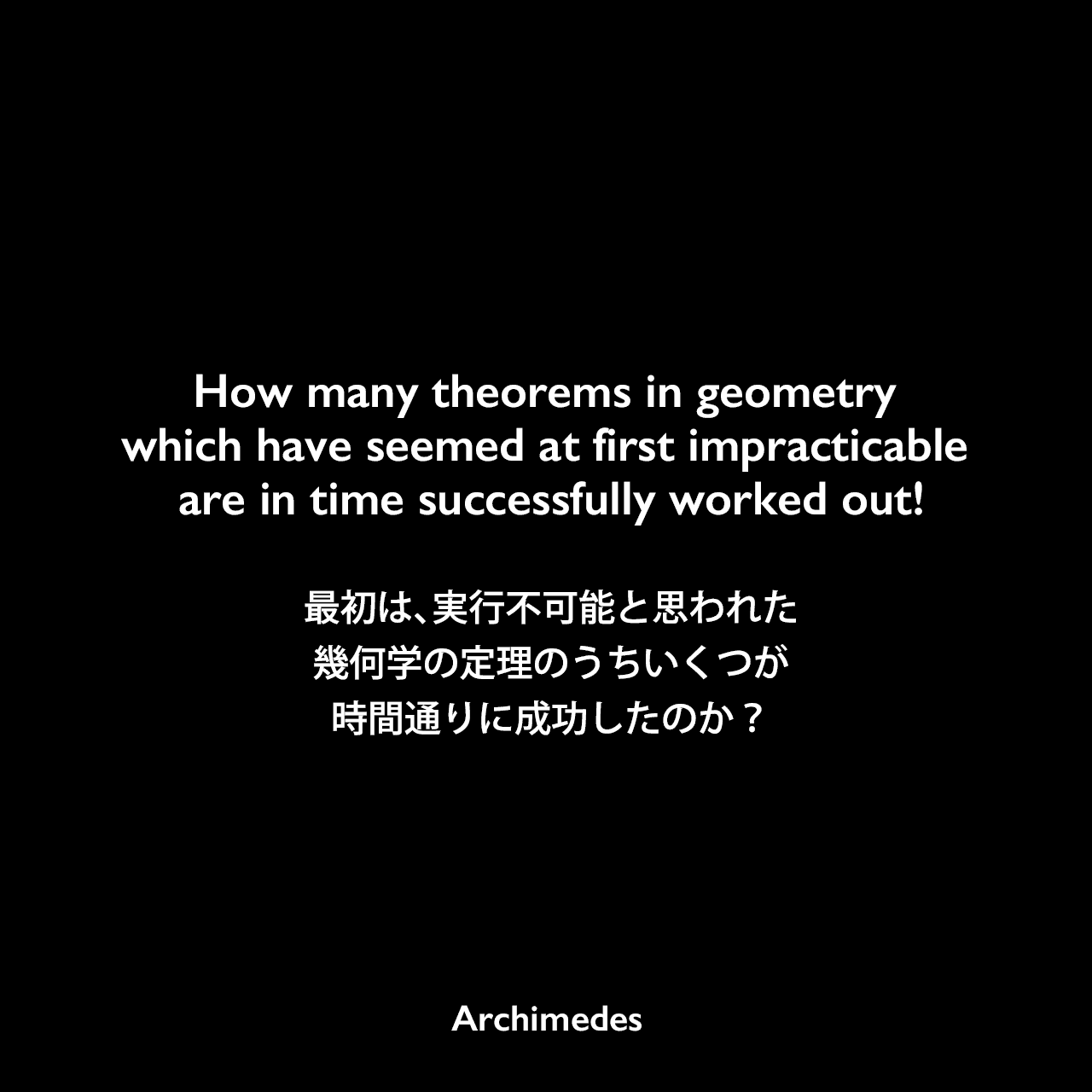 How many theorems in geometry which have seemed at first impracticable are in time successfully worked out!最初は、実行不可能と思われた幾何学の定理のうちいくつが時間通りに成功したのか？- アルキメデスの論文「On Spirals」よりArchimedes