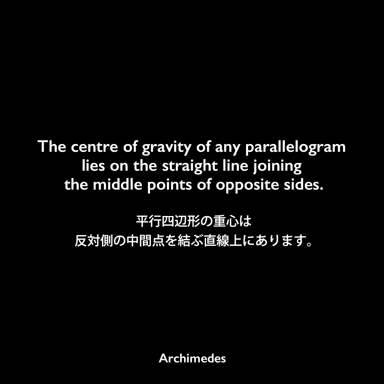 The centre of gravity of any parallelogram lies on the straight line joining the middle points of opposite sides.平行四辺形の重心は、反対側の中間点を結ぶ直線上にあります。- アルキメデスの論文「On the Equilibrium of Planes」よりArchimedes