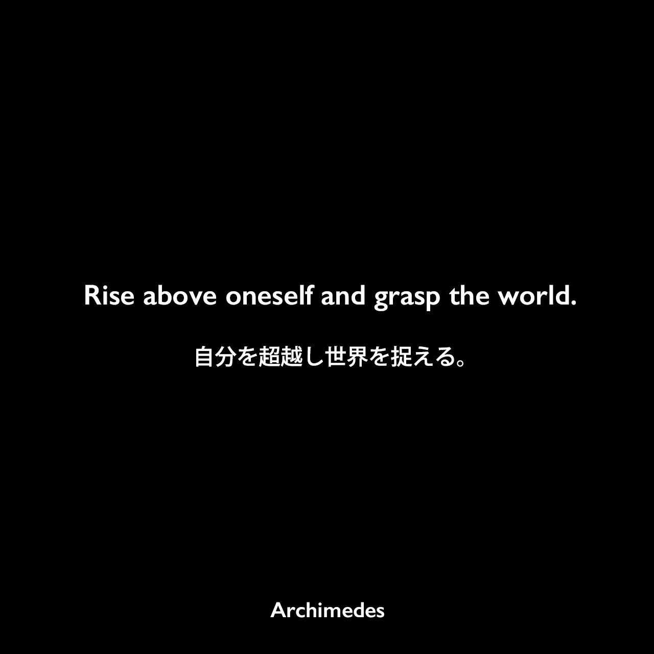 Rise above oneself and grasp the world.自分を超越し世界を捉える。Archimedes